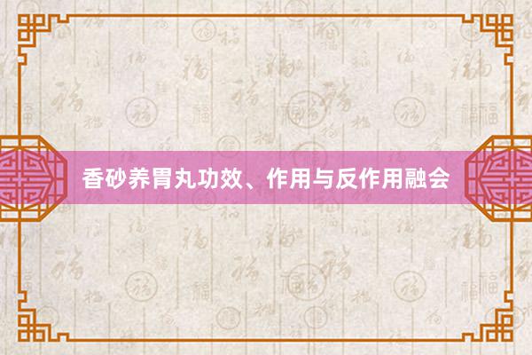 香砂养胃丸功效、作用与反作用融会